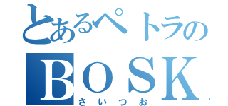 とあるペトラのＢＯＳＫ愛（さいつお）