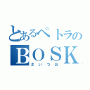 とあるペトラのＢＯＳＫ愛（さいつお）