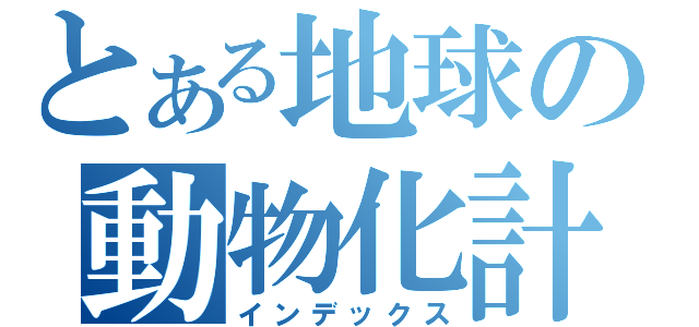 とある地球の動物化計画（インデックス）