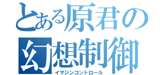 とある原君の幻想制御（イマジンコントロール）