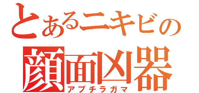 とあるニキビの顔面凶器（アブチラガマ）