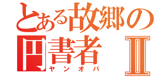 とある故郷の円書者Ⅱ（ヤンオバ）