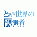 とある世界の観測者（オブザーバ）