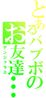 とあるバブボのお友達…………？（デンジャラス）