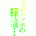 とあるバブボのお友達…………？（デンジャラス）