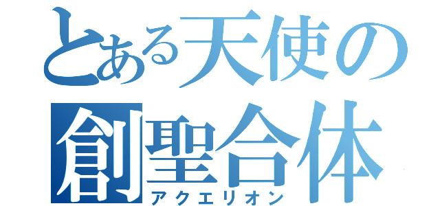 とある天使の創聖合体（アクエリオン）