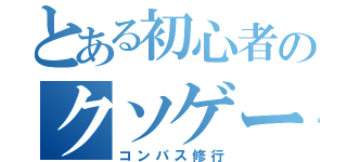 とある初心者のクソゲー修行（コンパス修行）