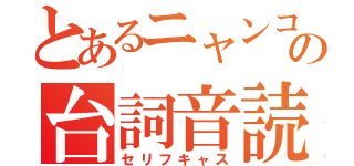 とあるニャンコの台詞音読（セリフキャス）