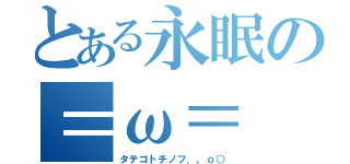 とある永眠の＝ω＝（タテゴトチノフ．。ｏ○）