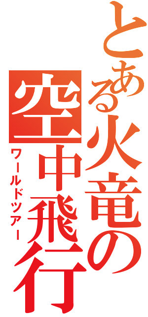 とある火竜の空中飛行（ワールドツアー）