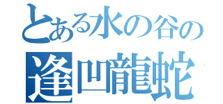 とある水の谷の逢凹龍蛇（）