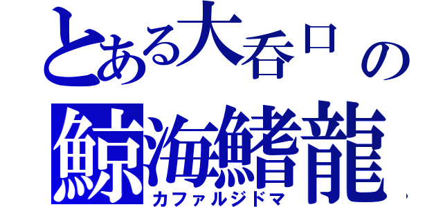 とある大呑口　フォーマルハウトの鯨海鰭龍（カファルジドマ）