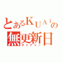 とあるＫＵＡｉｓの無更新日記（ダイアリー）