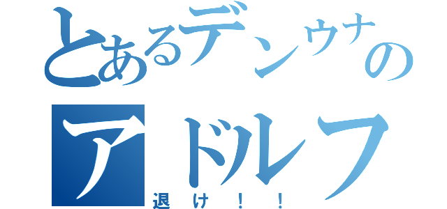 とあるデンウナのアドルフ（退け！！）