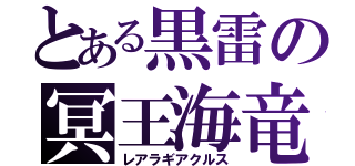 とある黒雷の冥王海竜（レアラギアクルス）