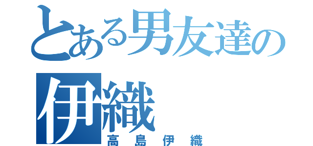 とある男友達の伊織（高島伊織）