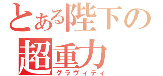 とある陛下の超重力（グラヴィティ）