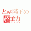 とある陛下の超重力（グラヴィティ）