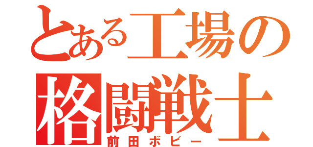 とある工場の格闘戦士（前田ボビー）