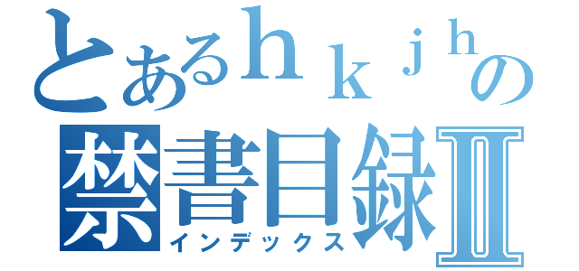 とあるｈｋｊｈｋｌｌｌｈｌｇｋｊｈの禁書目録Ⅱ（インデックス）