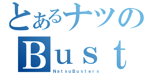 とあるナツのＢｕｓｔｅｒｓ（ＮａｔｓｕＢｕｓｔｅｒｓ）