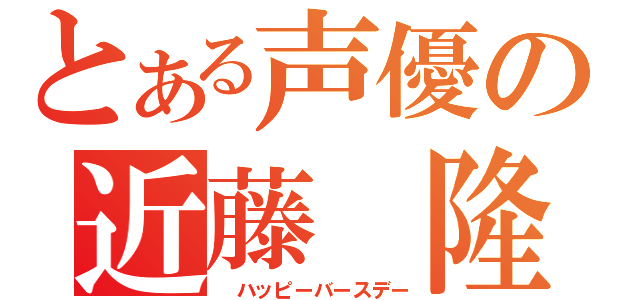 とある声優の近藤　隆（ ハッピーバースデー）