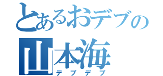 とあるおデブの山本海（デブデブ）