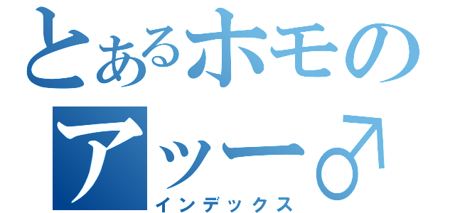 とあるホモのアッー♂（インデックス）