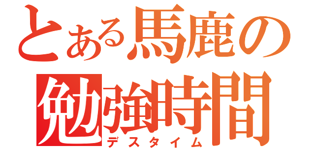 とある馬鹿の勉強時間（デスタイム）