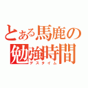 とある馬鹿の勉強時間（デスタイム）