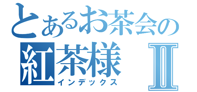 とあるお茶会の紅茶様Ⅱ（インデックス）