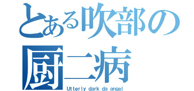 とある吹部の厨二病（Ｕｔｔｅｒｌｙ ｄａｒｋ ｄａ ａｎｇｅｌ）