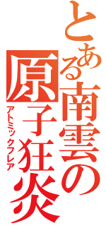 とある南雲の原子狂炎（アトミックフレア）