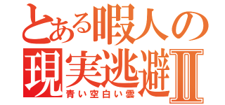 とある暇人の現実逃避Ⅱ（青い空白い雲）