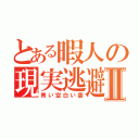 とある暇人の現実逃避Ⅱ（青い空白い雲）