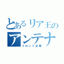 とあるリア王のアンテナショップ（フロント企業）