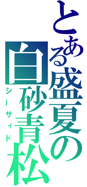 とある盛夏の白砂青松（シーサィド）