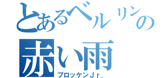 とあるベルリンの赤い雨（ブロッケンＪｒ．）