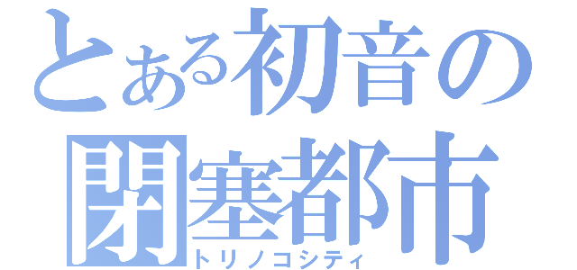 とある初音の閉塞都市（トリノコシティ）