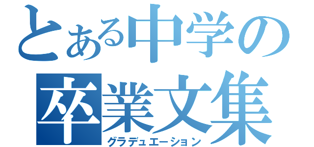 とある中学の卒業文集（グラデュエ－ション）