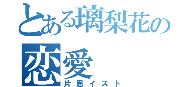 とある璃梨花の恋愛（片思イスト）