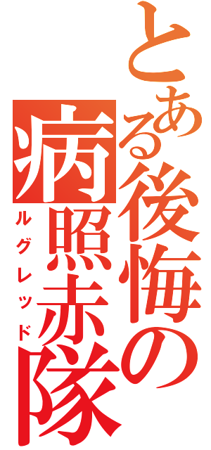 とある後悔の病照赤隊（ルグレッド）