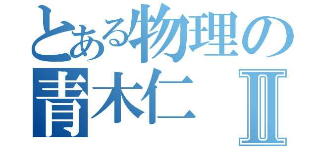 とある物理の青木仁Ⅱ（）