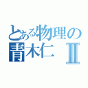 とある物理の青木仁Ⅱ（）