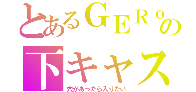 とあるＧＥＲｏの下キャス（穴があったら入りたい）