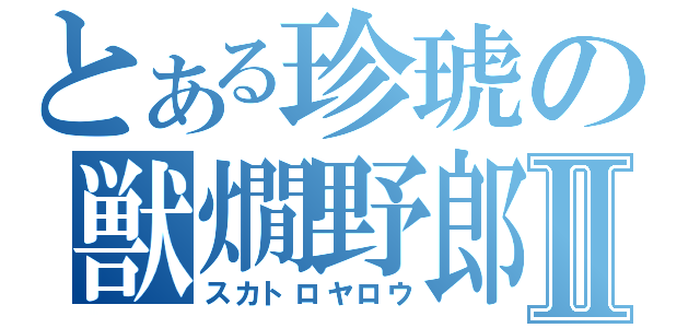 とある珍琥の獣燗野郎Ⅱ（スカトロヤロウ）