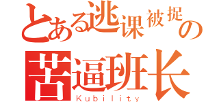 とある逃课被捉の苦逼班长（Ｋｕｂｉｌｉｔｙ）