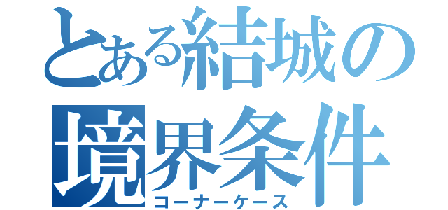 とある結城の境界条件（コーナーケース）