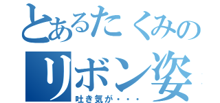 とあるたくみのリボン姿（吐き気が・・・）