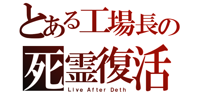 とある工場長の死霊復活（Ｌｉｖｅ Ａｆｔｅｒ Ｄｅｔｈ）